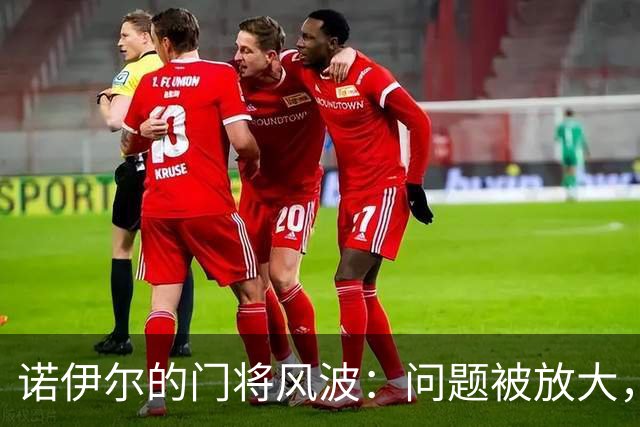 诺伊尔的门将风波：问题被放大，昔日英雄的尴尬失误